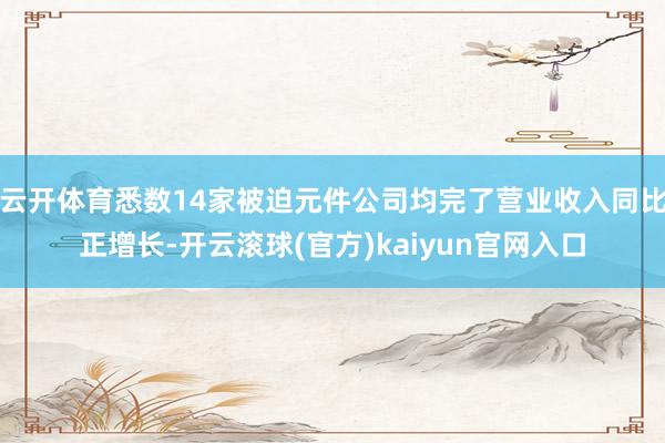 云开体育悉数14家被迫元件公司均完了营业收入同比正增长-开云滚球(官方)kaiyun官网入口