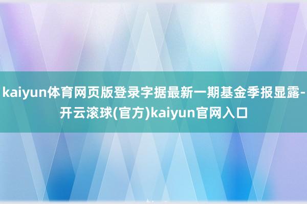 kaiyun体育网页版登录字据最新一期基金季报显露-开云滚球(官方)kaiyun官网入口