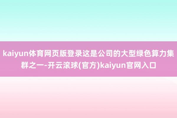 kaiyun体育网页版登录这是公司的大型绿色算力集群之一-开云滚球(官方)kaiyun官网入口