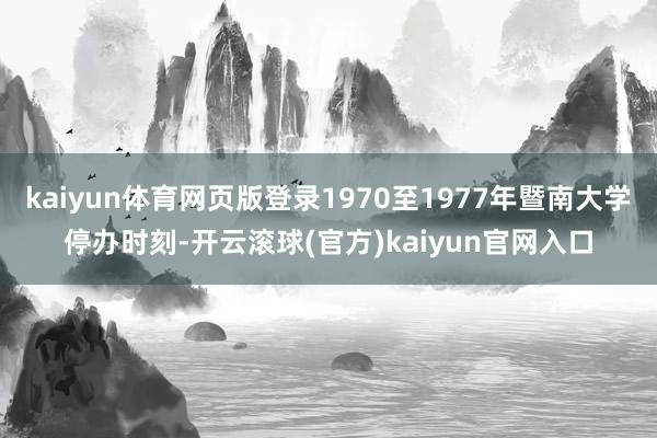 kaiyun体育网页版登录1970至1977年暨南大学停办时刻-开云滚球(官方)kaiyun官网入口