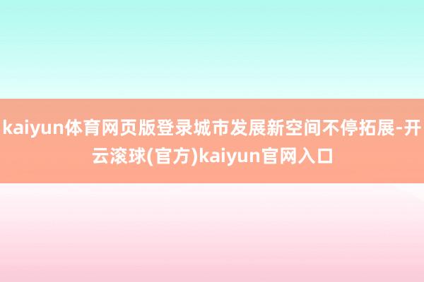 kaiyun体育网页版登录城市发展新空间不停拓展-开云滚球(官方)kaiyun官网入口