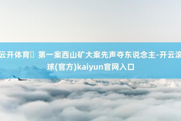 云开体育 第一案西山矿大案先声夺东说念主-开云滚球(官方)kaiyun官网入口