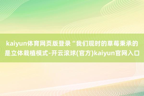 kaiyun体育网页版登录　　“我们现时的草莓秉承的是立体栽植模式-开云滚球(官方)kaiyun官网入口