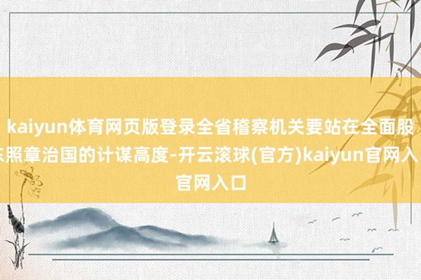 kaiyun体育网页版登录全省稽察机关要站在全面股东照章治国的计谋高度-开云滚球(官方)kaiyun官网入口