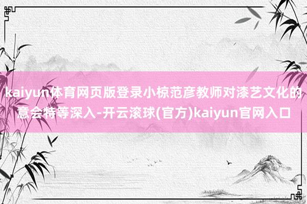 kaiyun体育网页版登录小椋范彦教师对漆艺文化的意会特等深入-开云滚球(官方)kaiyun官网入口