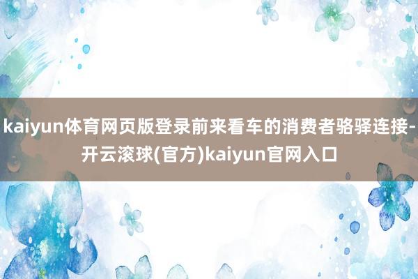 kaiyun体育网页版登录前来看车的消费者骆驿连接-开云滚球(官方)kaiyun官网入口