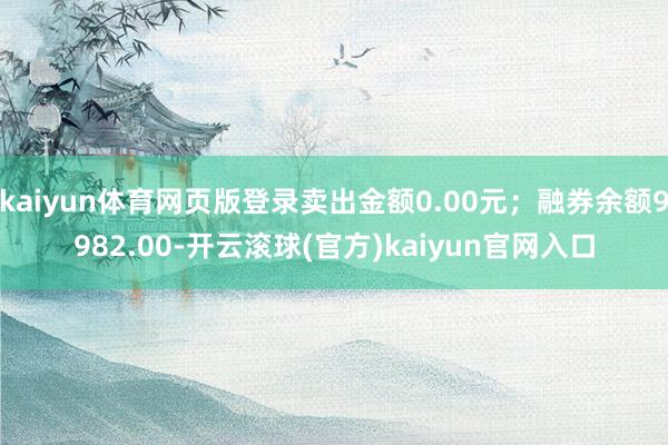 kaiyun体育网页版登录卖出金额0.00元;融券余额9982.00-开云滚球(官方)kaiyun官网入口