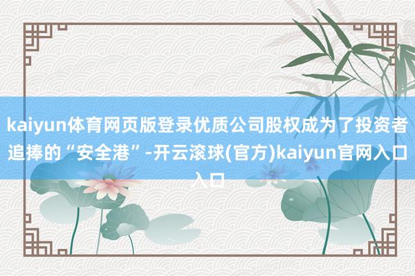 kaiyun体育网页版登录优质公司股权成为了投资者追捧的“安全港”-开云滚球(官方)kaiyun官网入口
