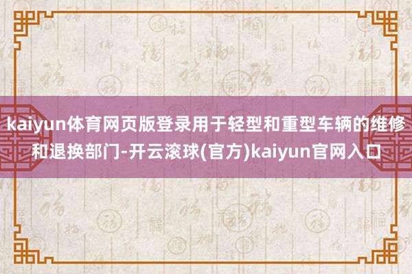 kaiyun体育网页版登录用于轻型和重型车辆的维修和退换部门-开云滚球(官方)kaiyun官网入口