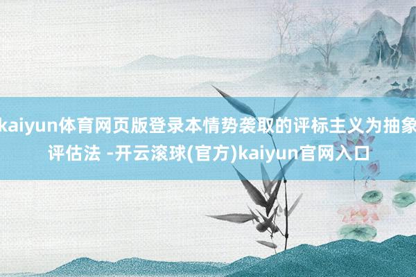 kaiyun体育网页版登录本情势袭取的评标主义为抽象评估法 -开云滚球(官方)kaiyun官网入口