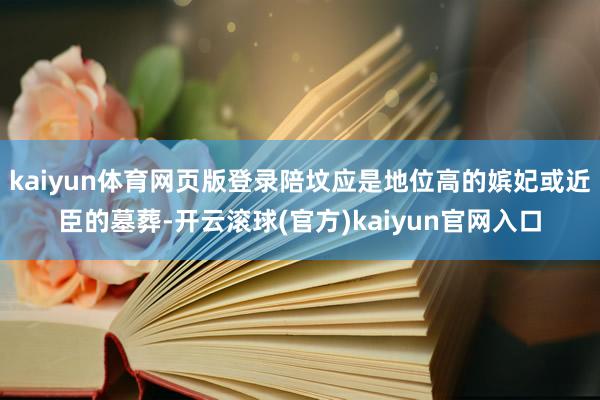 kaiyun体育网页版登录陪坟应是地位高的嫔妃或近臣的墓葬-开云滚球(官方)kaiyun官网入口