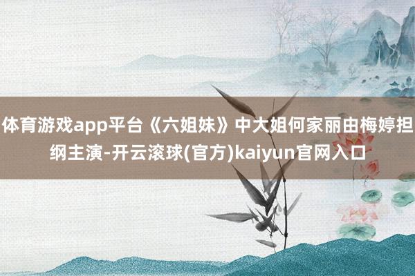 体育游戏app平台《六姐妹》中大姐何家丽由梅婷担纲主演-开云滚球(官方)kaiyun官网入口