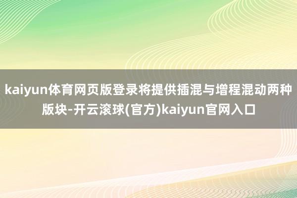 kaiyun体育网页版登录将提供插混与增程混动两种版块-开云滚球(官方)kaiyun官网入口