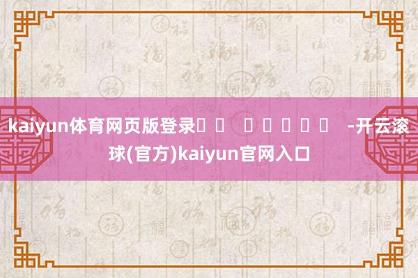kaiyun体育网页版登录		  					  -开云滚球(官方)kaiyun官网入口