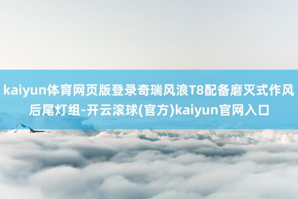 kaiyun体育网页版登录奇瑞风浪T8配备磨灭式作风后尾灯组-开云滚球(官方)kaiyun官网入口