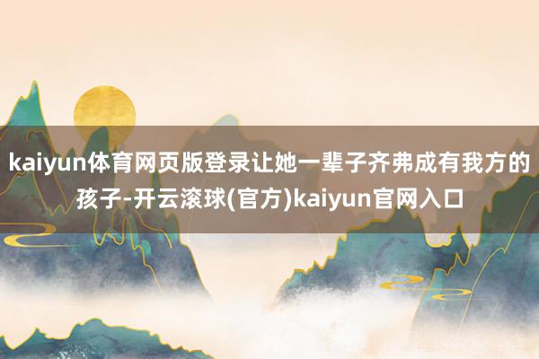 kaiyun体育网页版登录让她一辈子齐弗成有我方的孩子-开云滚球(官方)kaiyun官网入口