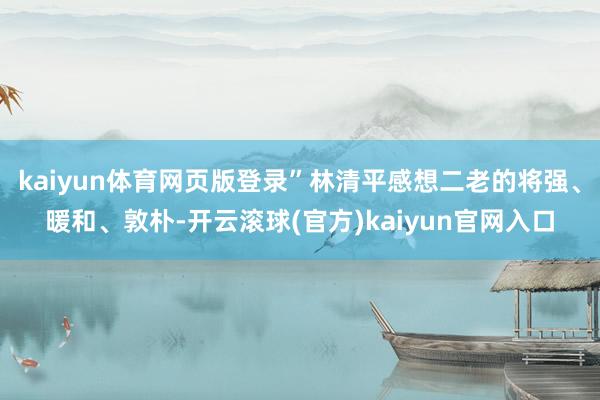 kaiyun体育网页版登录”林清平感想二老的将强、暖和、敦朴-开云滚球(官方)kaiyun官网入口