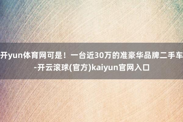 开yun体育网可是！一台近30万的准豪华品牌二手车-开云滚球(官方)kaiyun官网入口