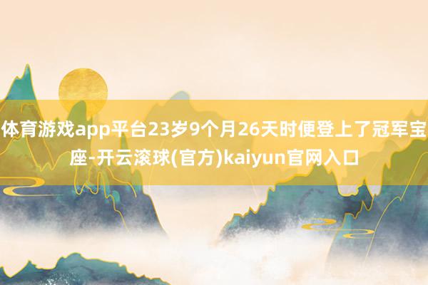 体育游戏app平台23岁9个月26天时便登上了冠军宝座-开云滚球(官方)kaiyun官网入口