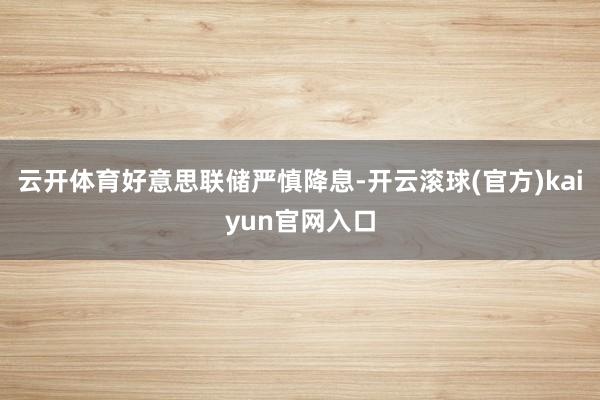 云开体育　　好意思联储严慎降息-开云滚球(官方)kaiyun官网入口