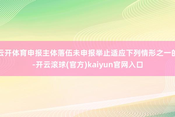 云开体育申报主体落伍未申报举止适应下列情形之一的-开云滚球(官方)kaiyun官网入口