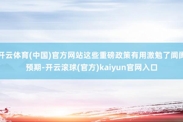 开云体育(中国)官方网站这些重磅政策有用激勉了阛阓预期-开云滚球(官方)kaiyun官网入口