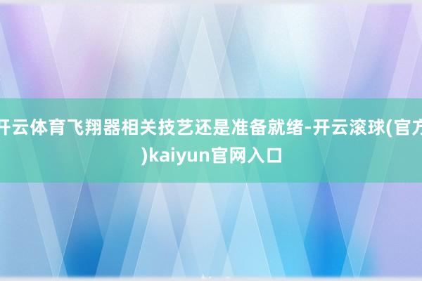 开云体育飞翔器相关技艺还是准备就绪-开云滚球(官方)kaiyun官网入口