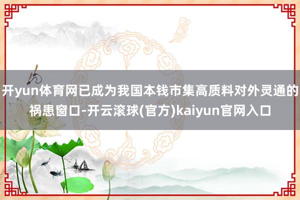 开yun体育网已成为我国本钱市集高质料对外灵通的祸患窗口-开云滚球(官方)kaiyun官网入口