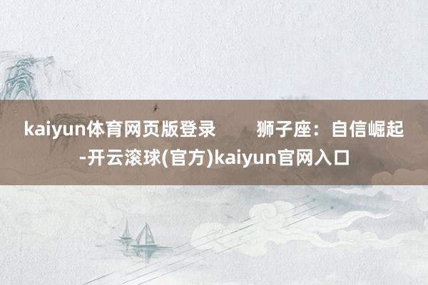 kaiyun体育网页版登录 狮子座:自信崛起-开云滚球(官方)kaiyun官网入口