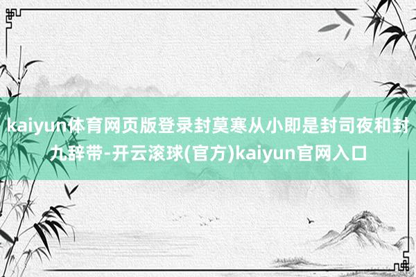 kaiyun体育网页版登录封莫寒从小即是封司夜和封九辞带-开云滚球(官方)kaiyun官网入口