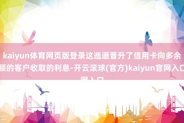 kaiyun体育网页版登录这迤逦晋升了信用卡向多余额的客户收取的利息-开云滚球(官方)kaiyun官网入口