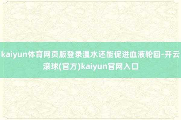 kaiyun体育网页版登录温水还能促进血液轮回-开云滚球(官方)kaiyun官网入口