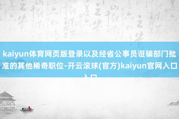 kaiyun体育网页版登录以及经省公事员诳骗部门批准的其他稀奇职位-开云滚球(官方)kaiyun官网入口