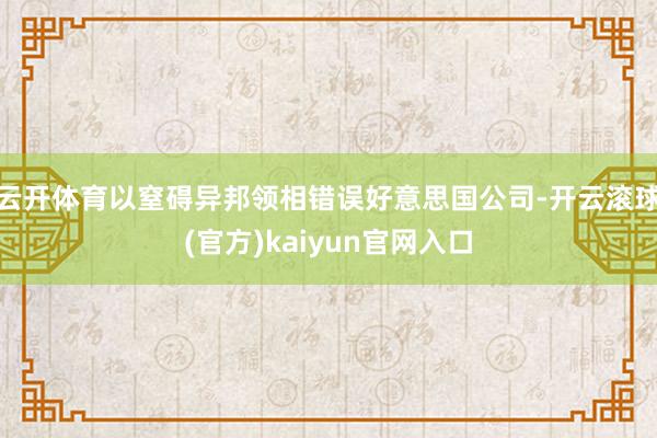 云开体育以窒碍异邦领相错误好意思国公司-开云滚球(官方)kaiyun官网入口
