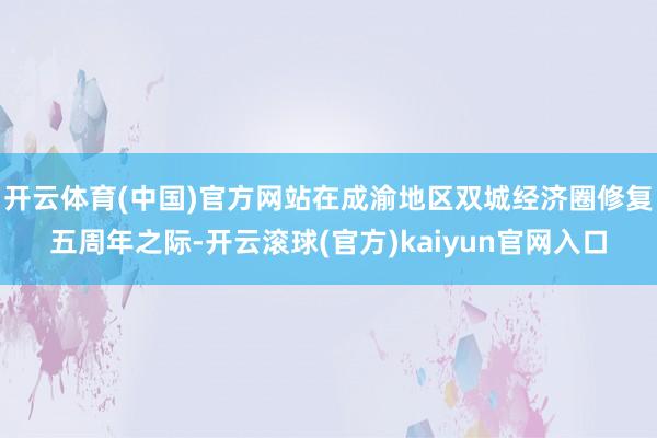 开云体育(中国)官方网站在成渝地区双城经济圈修复五周年之际-开云滚球(官方)kaiyun官网入口