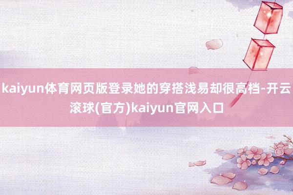 kaiyun体育网页版登录她的穿搭浅易却很高档-开云滚球(官方)kaiyun官网入口