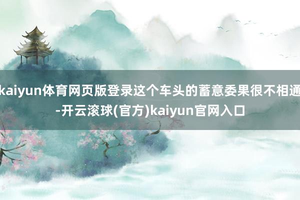 kaiyun体育网页版登录这个车头的蓄意委果很不相通-开云滚球(官方)kaiyun官网入口