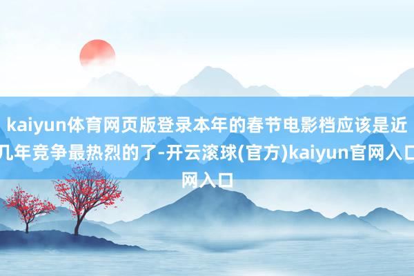 kaiyun体育网页版登录本年的春节电影档应该是近几年竞争最热烈的了-开云滚球(官方)kaiyun官网入口
