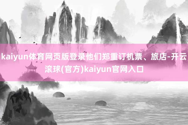 kaiyun体育网页版登录他们郑重订机票、旅店-开云滚球(官方)kaiyun官网入口
