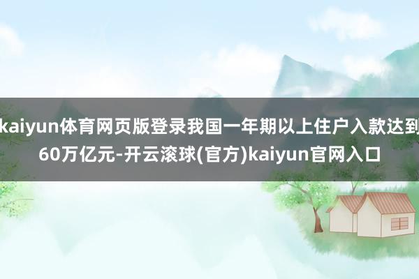 kaiyun体育网页版登录我国一年期以上住户入款达到60万亿元-开云滚球(官方)kaiyun官网入口