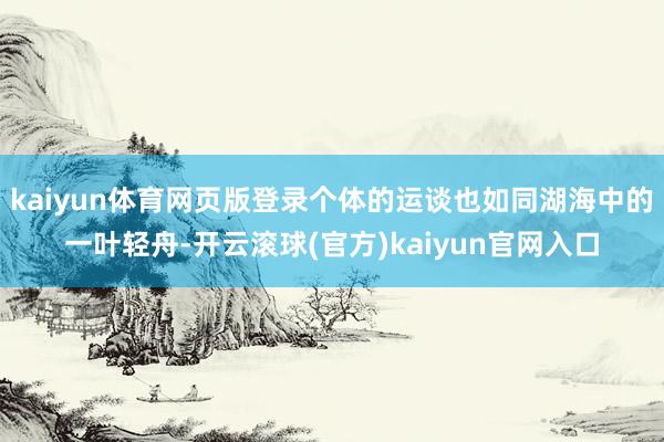 kaiyun体育网页版登录个体的运谈也如同湖海中的一叶轻舟-开云滚球(官方)kaiyun官网入口