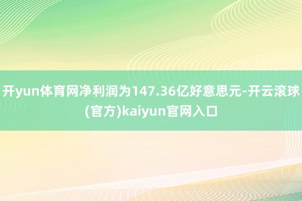 开yun体育网净利润为147.36亿好意思元-开云滚球(官方)kaiyun官网入口