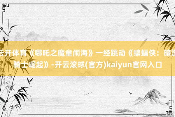 云开体育《哪吒之魔童闹海》一经跳动《蝙蝠侠：暗澹骑士崛起》-开云滚球(官方)kaiyun官网入口