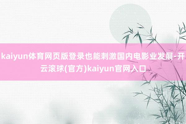 kaiyun体育网页版登录也能刺激国内电影业发展-开云滚球(官方)kaiyun官网入口