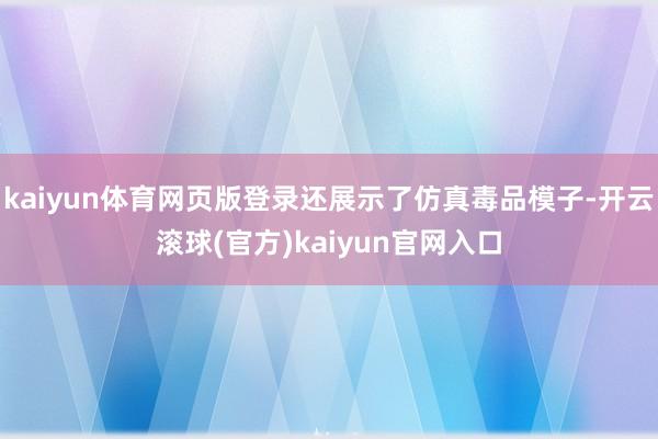 kaiyun体育网页版登录还展示了仿真毒品模子-开云滚球(官方)kaiyun官网入口