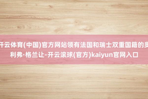 开云体育(中国)官方网站领有法国和瑞士双重国籍的奥利弗·格兰让-开云滚球(官方)kaiyun官网入口