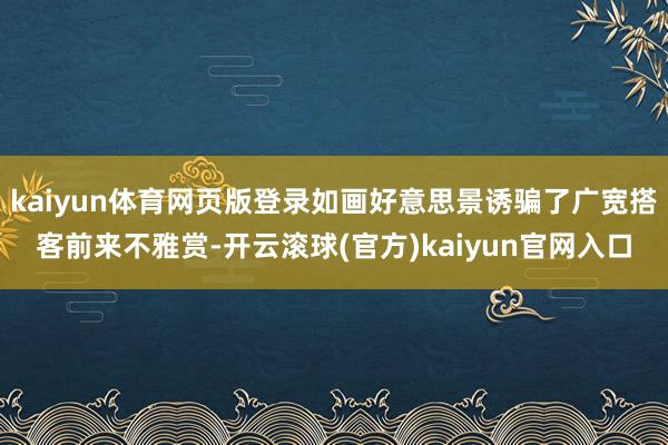 kaiyun体育网页版登录如画好意思景诱骗了广宽搭客前来不雅赏-开云滚球(官方)kaiyun官网入口