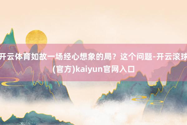 开云体育如故一场经心想象的局？这个问题-开云滚球(官方)kaiyun官网入口