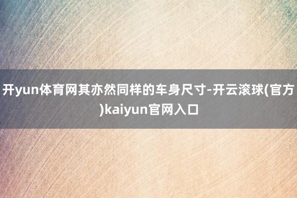 开yun体育网其亦然同样的车身尺寸-开云滚球(官方)kaiyun官网入口