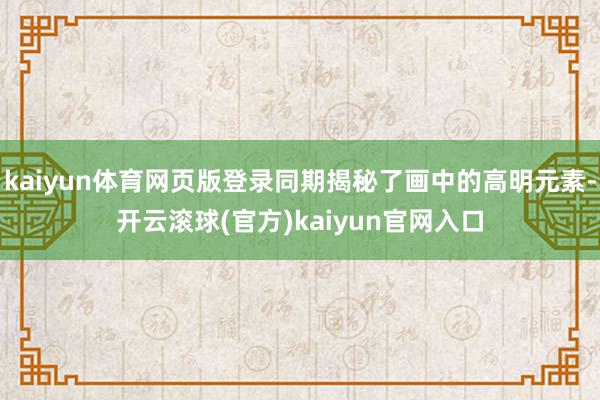 kaiyun体育网页版登录同期揭秘了画中的高明元素-开云滚球(官方)kaiyun官网入口